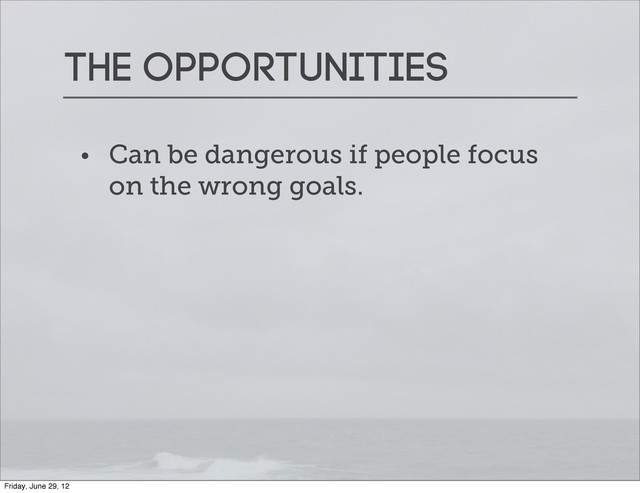 The opportunities
• Can be dangerous if people focus
on the wrong goals.
Friday, June 29, 12
