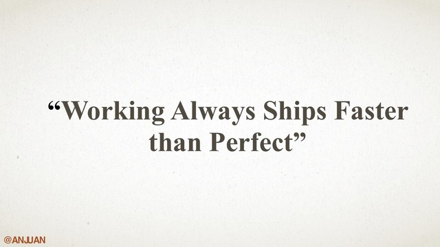 @ANJ
UAN
“Working Always Ships Faster
than Perfect”
