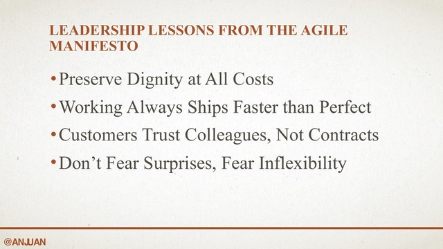 @ANJ
UAN
LEADERSHIP LESSONS FROM THE AGILE
MANIFESTO
•Preserve Dignity at All Costs
•Working Always Ships Faster than Perfect
•Customers Trust Colleagues, Not Contracts
•Don’t Fear Surprises, Fear Inflexibility
