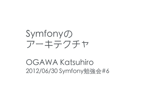 Symfonyの
アーキテクチャ
OGAWA Katsuhiro
2012/06/30 Symfony勉強会#6

