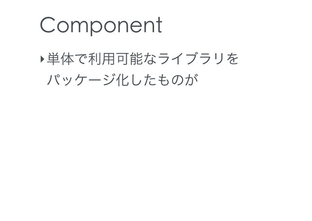 Component
‣୯ମͰར༻ՄೳͳϥΠϒϥϦΛ
ύοέʔδԽͨ͠΋ͷ͕
