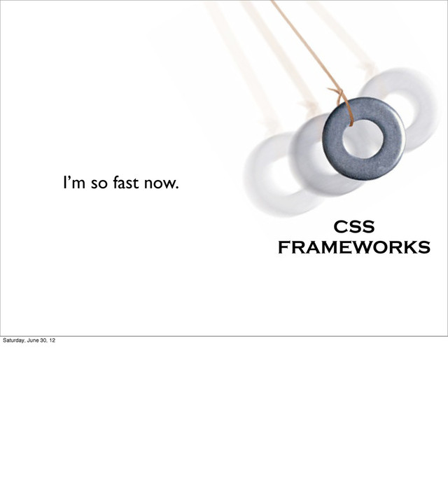 I’m so fast now.
CSS
FRAMEWORKS
Saturday, June 30, 12
