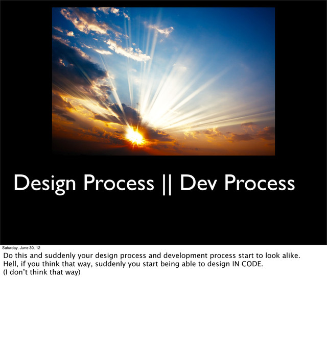 Design Process || Dev Process
Saturday, June 30, 12
Do this and suddenly your design process and development process start to look alike.
Hell, if you think that way, suddenly you start being able to design IN CODE.
(I don’t think that way)
