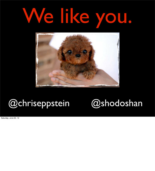 We like you.
@shodoshan
@chriseppstein
Saturday, June 30, 12
