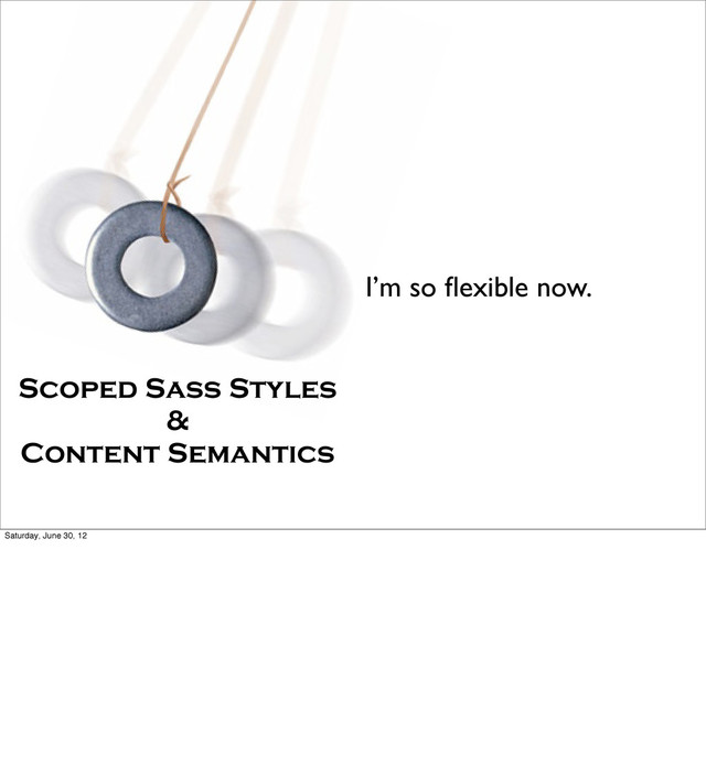 I’m so ﬂexible now.
Scoped Sass Styles
&
Content Semantics
Saturday, June 30, 12
