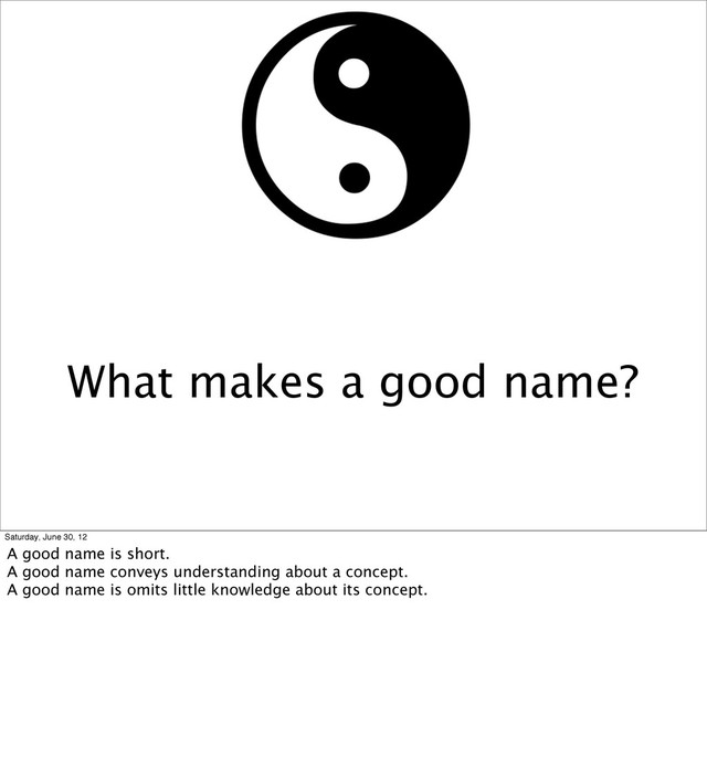 What makes a good name?
Saturday, June 30, 12
A good name is short.
A good name conveys understanding about a concept.
A good name is omits little knowledge about its concept.
