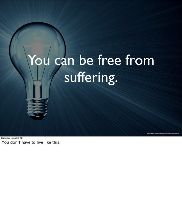 You can be free from
suffering.
http://www.indiegamemag.com/media/lightbulb.jpg
Saturday, June 30, 12
You don’t have to live like this.
