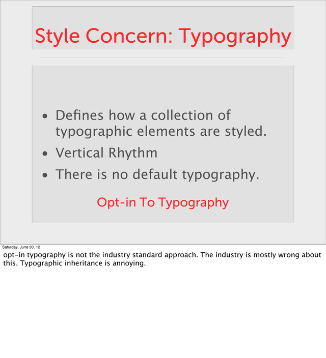 Style Concern: Typography
• Deﬁnes how a collection of
typographic elements are styled.
• Vertical Rhythm
• There is no default typography.
Opt-in To Typography
Saturday, June 30, 12
opt-in typography is not the industry standard approach. The industry is mostly wrong about
this. Typographic inheritance is annoying.
