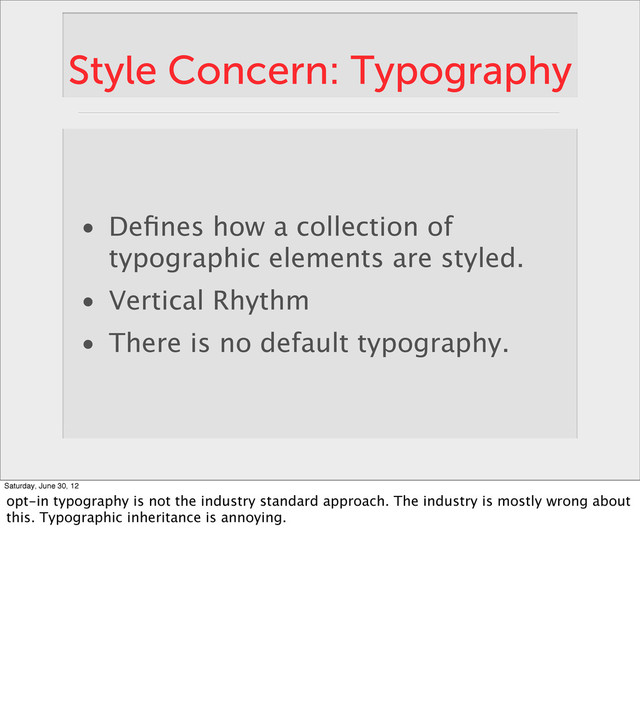 Style Concern: Typography
• Deﬁnes how a collection of
typographic elements are styled.
• Vertical Rhythm
• There is no default typography.
Saturday, June 30, 12
opt-in typography is not the industry standard approach. The industry is mostly wrong about
this. Typographic inheritance is annoying.

