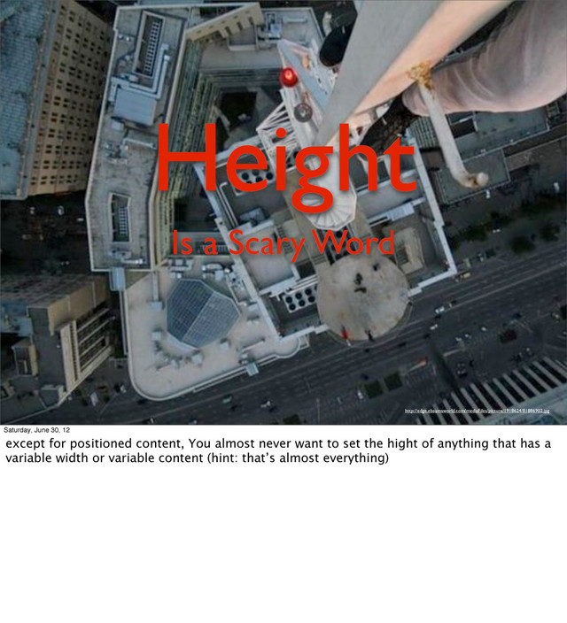 Height
Is a Scary Word
http://edge.ebaumsworld.com/mediaFiles/picture/1918624/81886902.jpg
Saturday, June 30, 12
except for positioned content, You almost never want to set the hight of anything that has a
variable width or variable content (hint: that’s almost everything)
