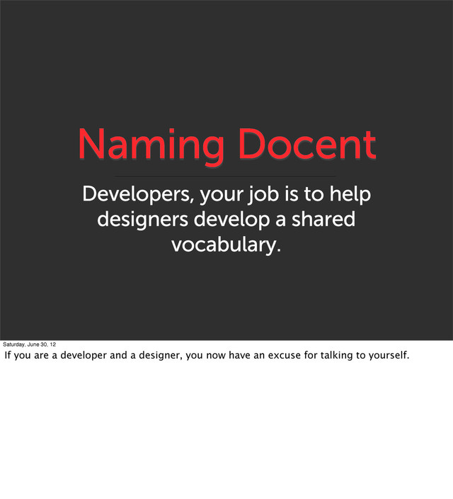 Naming Docent
Developers, your job is to help
designers develop a shared
vocabulary.
Saturday, June 30, 12
If you are a developer and a designer, you now have an excuse for talking to yourself.
