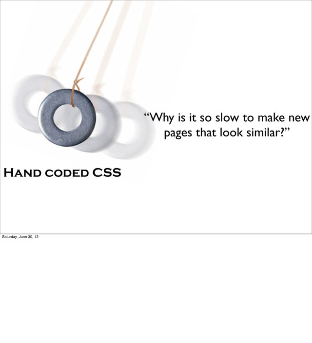 “Why is it so slow to make new
pages that look similar?”
Hand coded CSS
Saturday, June 30, 12

