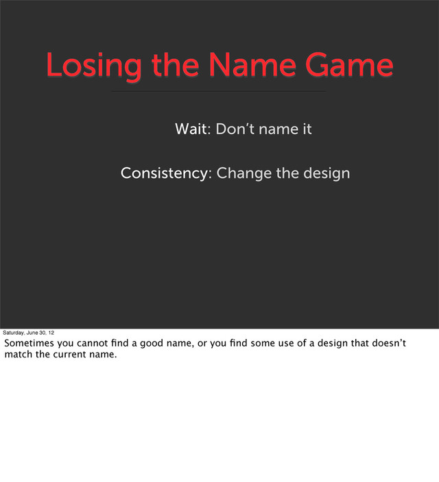Losing the Name Game
Consistency: Change the design
Wait: Don’t name it
Saturday, June 30, 12
Sometimes you cannot ﬁnd a good name, or you ﬁnd some use of a design that doesn’t
match the current name.
