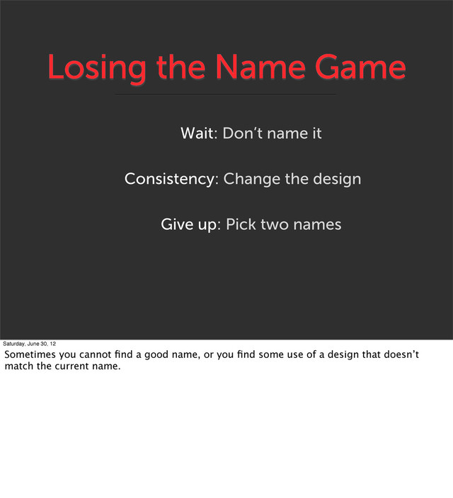 Losing the Name Game
Give up: Pick two names
Consistency: Change the design
Wait: Don’t name it
Saturday, June 30, 12
Sometimes you cannot ﬁnd a good name, or you ﬁnd some use of a design that doesn’t
match the current name.
