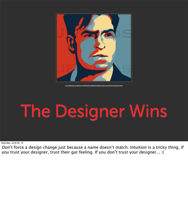 The Designer Wins
http://blog.hubspot.com/Portals/53/images/charlie-sheen-winning.png
Saturday, June 30, 12
Don’t force a design change just because a name doesn’t match. Intuition is a tricky thing, if
you trust your designer, trust their gut feeling. If you don’t trust your designer... :(
