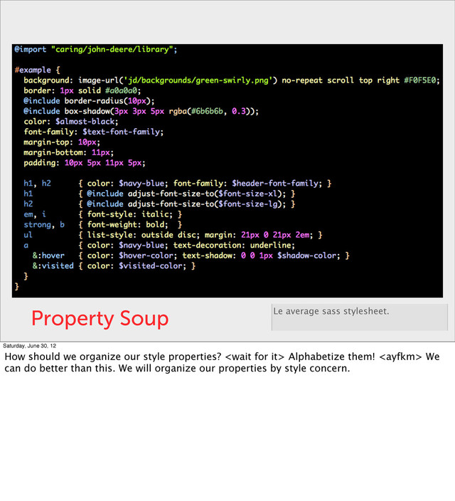 Property Soup Le average sass stylesheet.
Saturday, June 30, 12
How should we organize our style properties?  Alphabetize them!  We
can do better than this. We will organize our properties by style concern.
