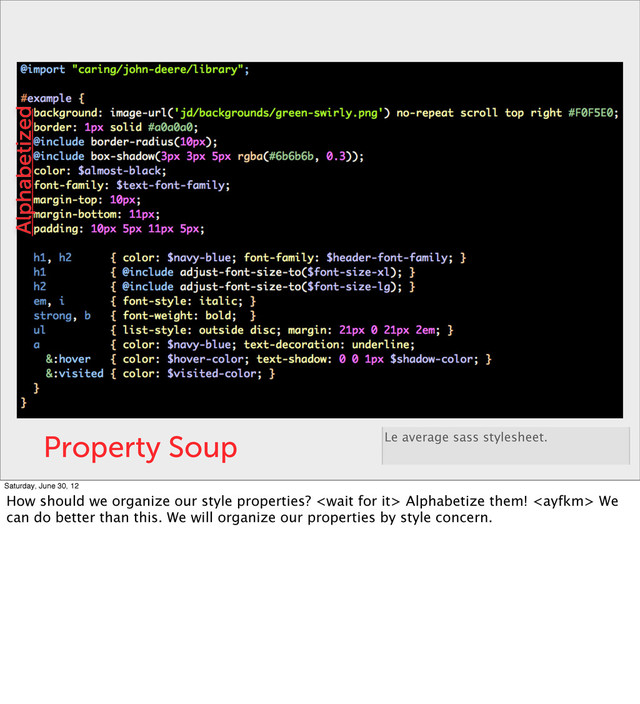 Property Soup Le average sass stylesheet.
Alphabetized
Saturday, June 30, 12
How should we organize our style properties?  Alphabetize them!  We
can do better than this. We will organize our properties by style concern.
