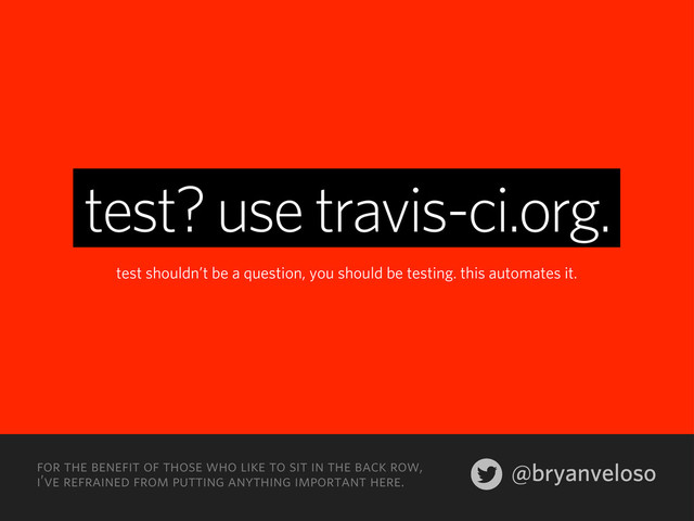 @bryanveloso
for the benefit of those who like to sit in the back row,
i’ve refrained from putting anything important here.
test? use travis-ci.org.
test shouldn’t be a question, you should be testing. this automates it.
