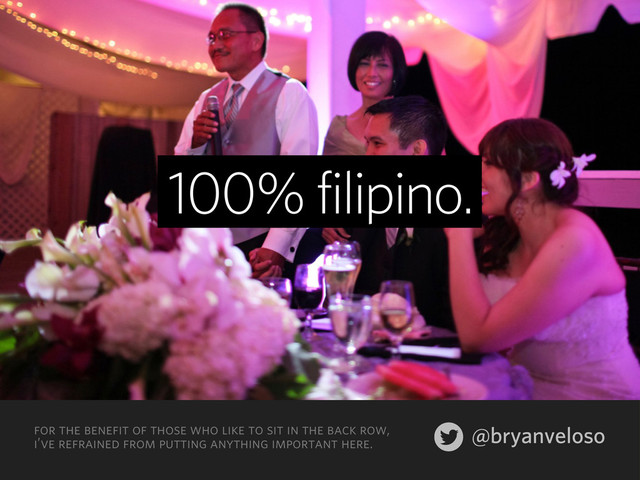 @bryanveloso
for the benefit of those who like to sit in the back row,
i’ve refrained from putting anything important here.
100% filipino.

