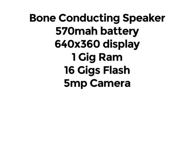 Bone Conducting Speaker
570mah battery
640x360 display
1 Gig Ram
16 Gigs Flash
5mp Camera
