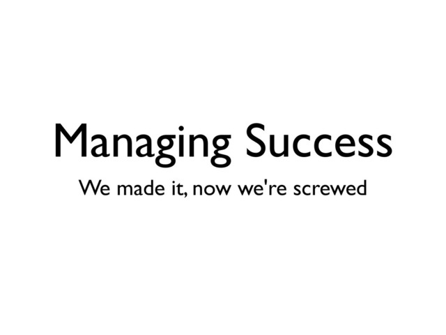 Managing Success
We made it, now we're screwed
