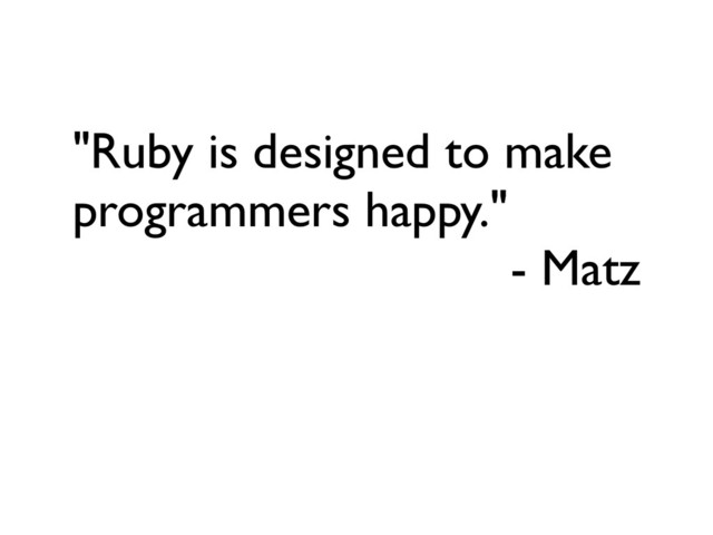 "Ruby is designed to make
programmers happy."
- Matz
