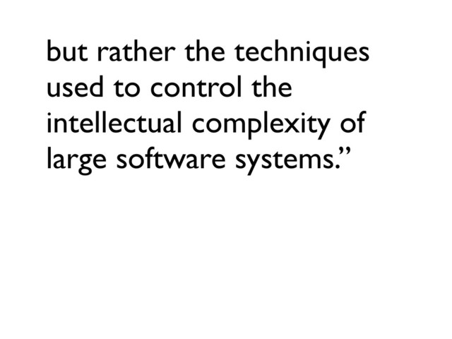 but rather the techniques
used to control the
intellectual complexity of
large software systems.”
