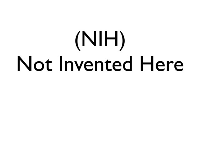 (NIH)
Not Invented Here
