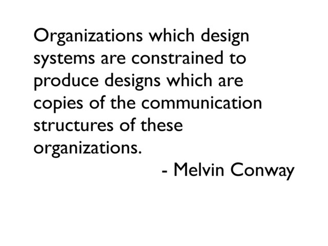 Organizations which design
systems are constrained to
produce designs which are
copies of the communication
structures of these
organizations.
- Melvin Conway
