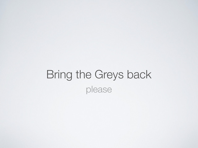 Bring the Greys back
please
