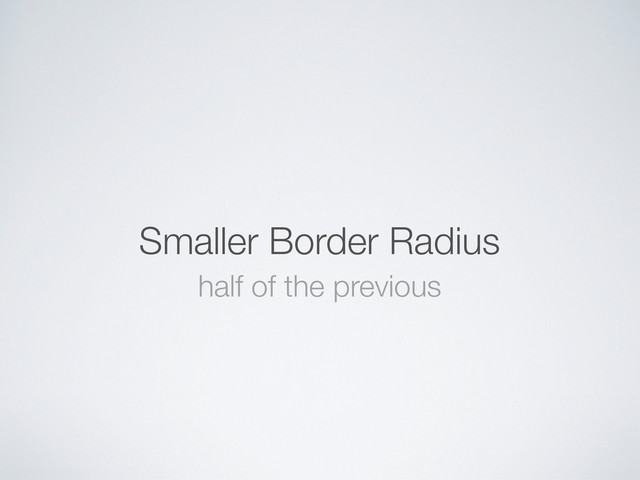 Smaller Border Radius
half of the previous
