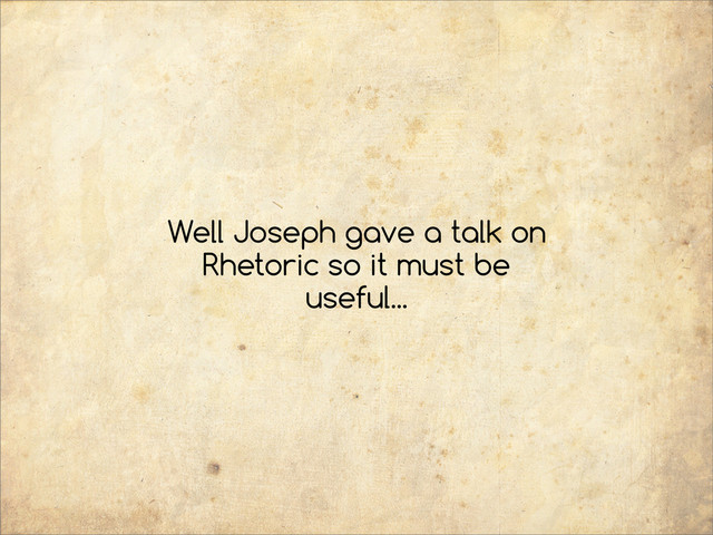 Well Joseph gave a talk on
Rhetoric so it must be
useful...
