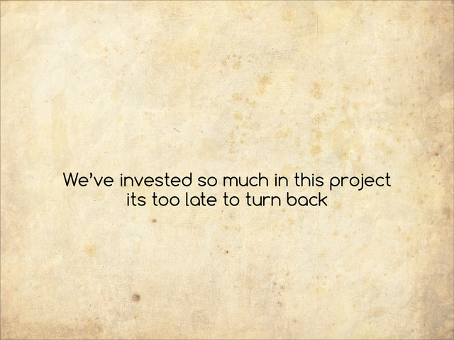 We’ve invested so much in this project
its too late to turn back
