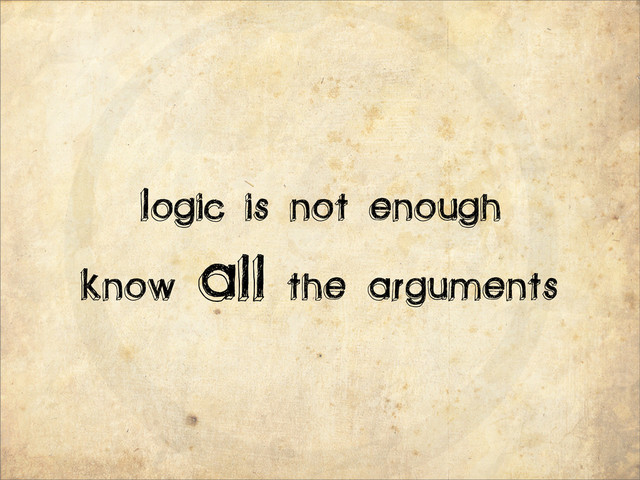 Logic is not enough
Know all the arguments
