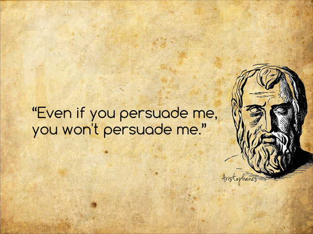 “Even if you persuade me,
you won't persuade me.”
Aristophanes
