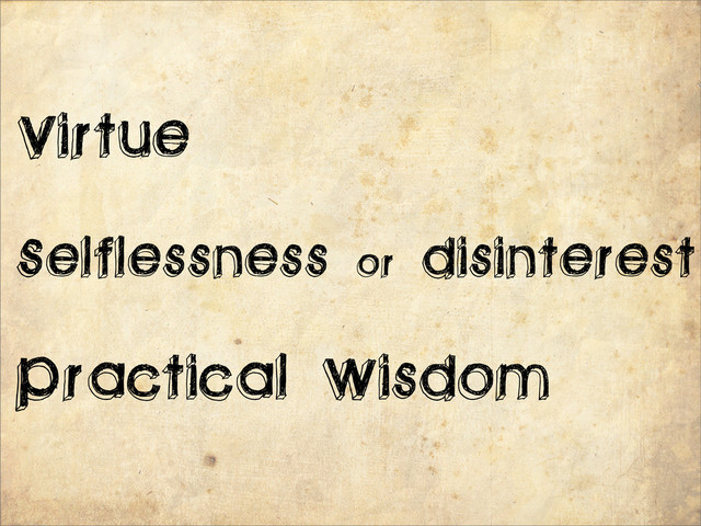 Virtue
Practical Wisdom
Selflessness or disinterest
