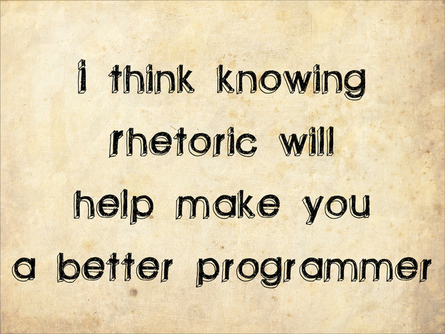 I think knowing
Rhetoric will
help make you
a better programmer
