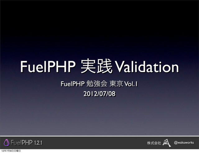 FuelPHP ࣮ફ Validation
FuelPHP ษڧձ ౦ژ Vol.1
2012/07/08
1.2.1 @wakuworks
גࣜձࣾ
12೥7݄8೔೔༵೔
