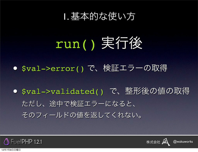 run() ࣮ߦޙ
• $val->error() ͰɺݕূΤϥʔͷऔಘ
• $val->validated() Ͱɺ੔ܗޙͷ஋ͷऔಘ
ͨͩ͠ɺ్தͰݕূΤϥʔʹͳΔͱɺ
ͦͷϑΟʔϧυͷ஋Λฦͯ͘͠Εͳ͍ɻ
1. جຊతͳ࢖͍ํ
1.2.1 @wakuworks
גࣜձࣾ
12೥7݄8೔೔༵೔
