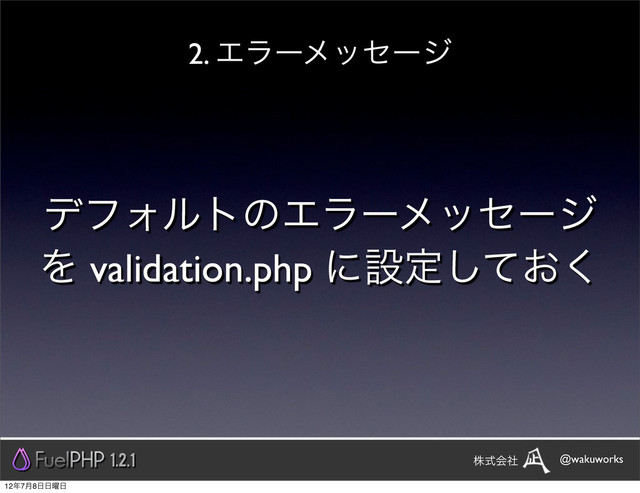 σϑΥϧτͷΤϥʔϝοηʔδ
Λ validation.php ʹઃఆ͓ͯ͘͠
2. Τϥʔϝοηʔδ
1.2.1 @wakuworks
גࣜձࣾ
12೥7݄8೔೔༵೔
