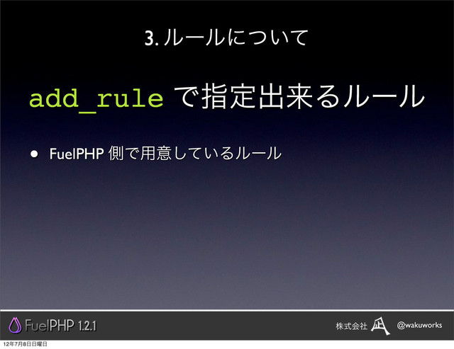 add_rule Ͱࢦఆग़དྷΔϧʔϧ
• FuelPHP ଆͰ༻ҙ͍ͯ͠Δϧʔϧ
3. ϧʔϧʹ͍ͭͯ
1.2.1 @wakuworks
גࣜձࣾ
12೥7݄8೔೔༵೔
