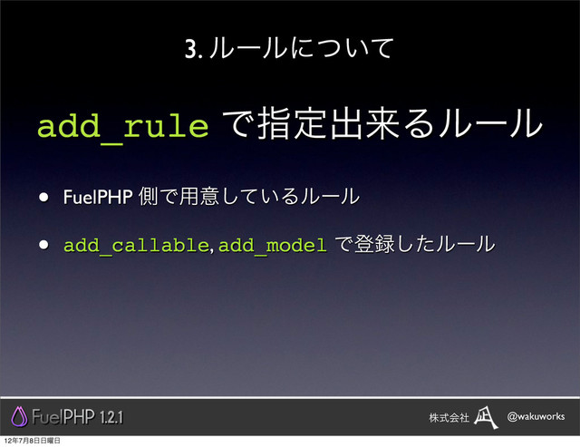 add_rule Ͱࢦఆग़དྷΔϧʔϧ
• FuelPHP ଆͰ༻ҙ͍ͯ͠Δϧʔϧ
• add_callable, add_model Ͱొ࿥ͨ͠ϧʔϧ
3. ϧʔϧʹ͍ͭͯ
1.2.1 @wakuworks
גࣜձࣾ
12೥7݄8೔೔༵೔

