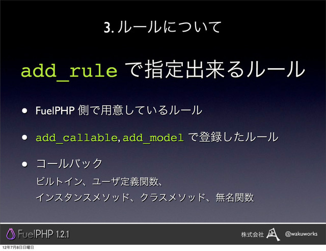 add_rule Ͱࢦఆग़དྷΔϧʔϧ
• FuelPHP ଆͰ༻ҙ͍ͯ͠Δϧʔϧ
• add_callable, add_model Ͱొ࿥ͨ͠ϧʔϧ
• ίʔϧόοΫ
ϏϧτΠϯɺϢʔβఆٛؔ਺ɺ
ΠϯελϯεϝιουɺΫϥεϝιουɺແ໊ؔ਺
3. ϧʔϧʹ͍ͭͯ
1.2.1 @wakuworks
גࣜձࣾ
12೥7݄8೔೔༵೔
