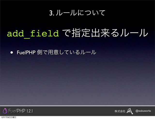 3. ϧʔϧʹ͍ͭͯ
add_field Ͱࢦఆग़དྷΔϧʔϧ
• FuelPHP ଆͰ༻ҙ͍ͯ͠Δϧʔϧ
1.2.1 @wakuworks
גࣜձࣾ
12೥7݄8೔೔༵೔
