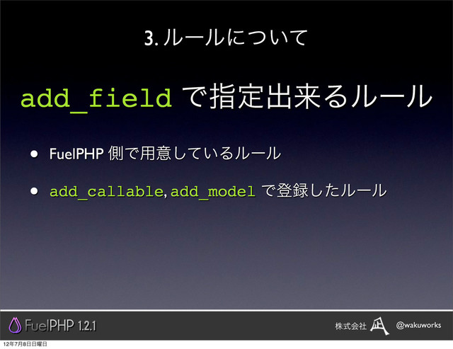3. ϧʔϧʹ͍ͭͯ
add_field Ͱࢦఆग़དྷΔϧʔϧ
• FuelPHP ଆͰ༻ҙ͍ͯ͠Δϧʔϧ
• add_callable, add_model Ͱొ࿥ͨ͠ϧʔϧ
1.2.1 @wakuworks
גࣜձࣾ
12೥7݄8೔೔༵೔
