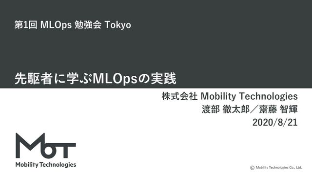 Mobility Technologies Co., Ltd.
第1回 MLOps 勉強会 Tokyo
先駆者に学ぶMLOpsの実践
株式会社 Mobility Technologies
渡部 徹太郎／齋藤 智輝
2020/8/21
