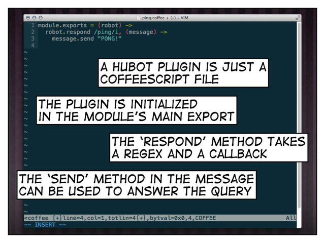 the plugin is initialized
in the module’s main export
the ‘respond’ method takes
a regex and a callback
the ‘send’ method in the message
can be used to answer the query
a hubot plugin is just a
coffeescript file

