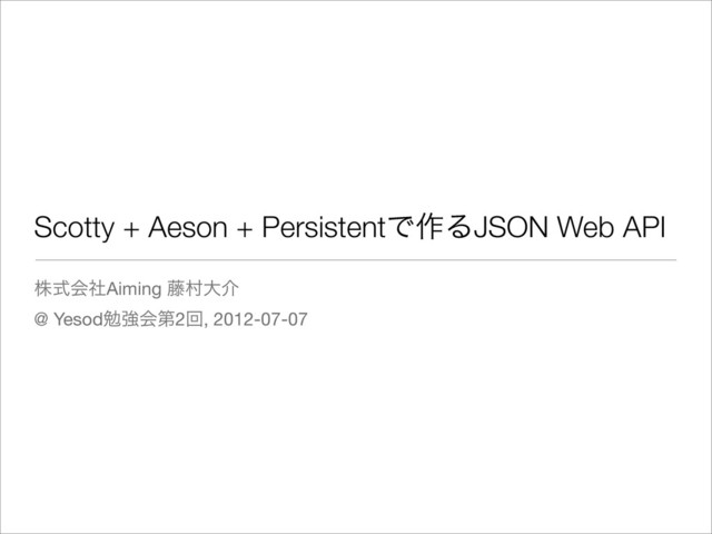 Scotty + Aeson + PersistentͰ࡞ΔJSON Web API
גࣜձࣾAiming ౻ଜେհ
@ Yesodษڧձୈ2ճ, 2012-07-07
