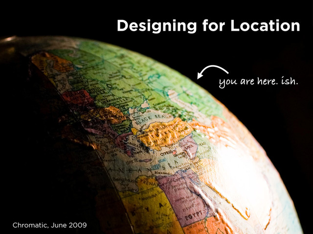 you are here. ish.
Designing for Location
Chromatic, June 2009
