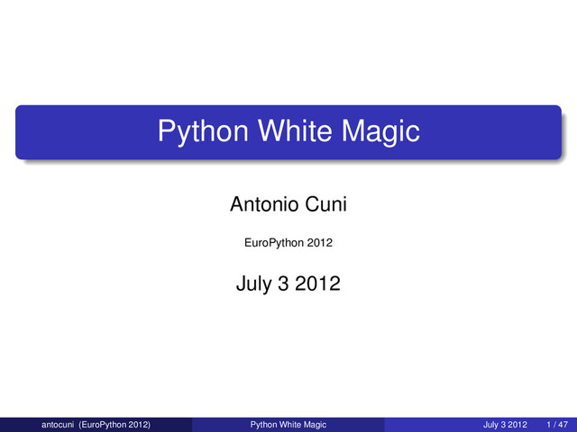 Python White Magic
Antonio Cuni
EuroPython 2012
July 3 2012
antocuni (EuroPython 2012) Python White Magic July 3 2012 1 / 47
